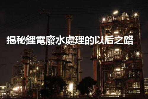 揭秘鋰電廢水處理的以后之路：你明白嗎？